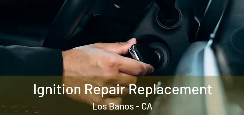 Ignition Repair Replacement Los Banos - CA